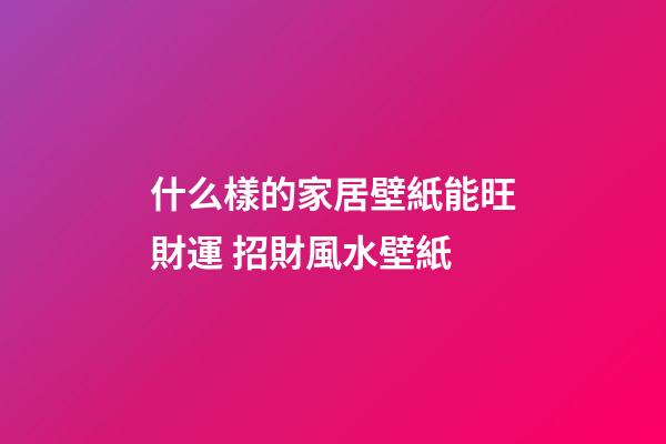 什么樣的家居壁紙能旺財運 招財風水壁紙